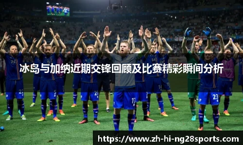 冰岛与加纳近期交锋回顾及比赛精彩瞬间分析