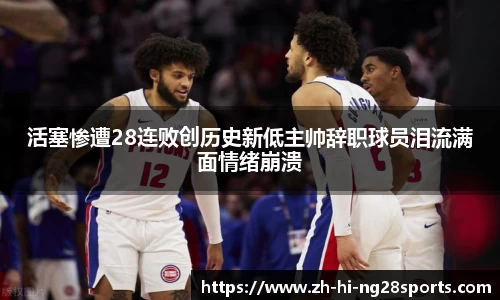 活塞惨遭28连败创历史新低主帅辞职球员泪流满面情绪崩溃