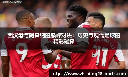 西汉母与阿森纳的巅峰对决：历史与现代足球的精彩碰撞
