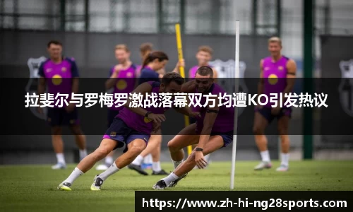 拉斐尔与罗梅罗激战落幕双方均遭KO引发热议
