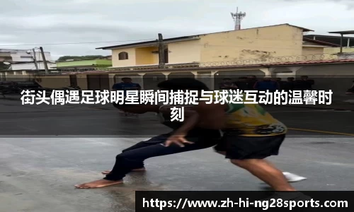 街头偶遇足球明星瞬间捕捉与球迷互动的温馨时刻