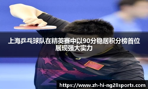 上海乒乓球队在精英赛中以90分稳居积分榜首位展现强大实力