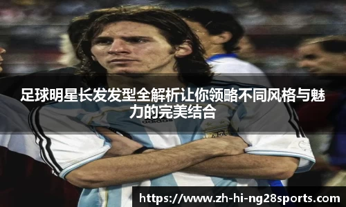 足球明星长发发型全解析让你领略不同风格与魅力的完美结合
