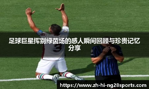 足球巨星挥别绿茵场的感人瞬间回顾与珍贵记忆分享