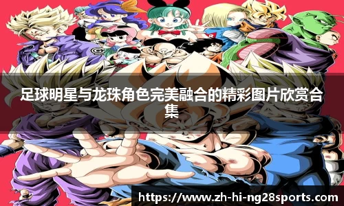 足球明星与龙珠角色完美融合的精彩图片欣赏合集