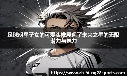 足球明星子女的可爱头像展现了未来之星的无限潜力与魅力